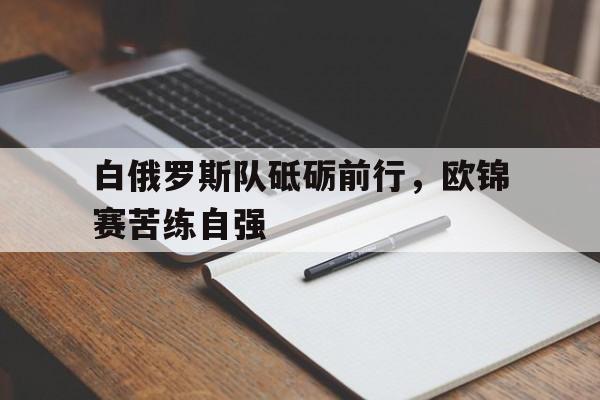 白俄罗斯队砥砺前行，欧锦赛苦练自强的简单介绍
