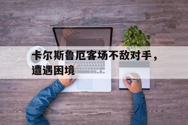 关于卡尔斯鲁厄客场不敌对手，遭遇困境的信息